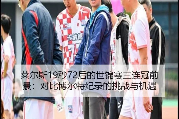 莱尔斯19秒72后的世锦赛三连冠前景：对比博尔特纪录的挑战与机遇